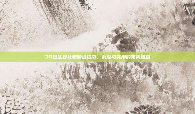 30日生日礼物精选指南，创意与实用的完美结合