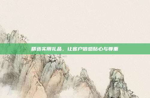 精选实用礼品，让客户倍感贴心与尊重