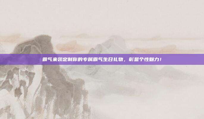 霸气来袭定制你的专属霸气生日礼物，彰显个性魅力！