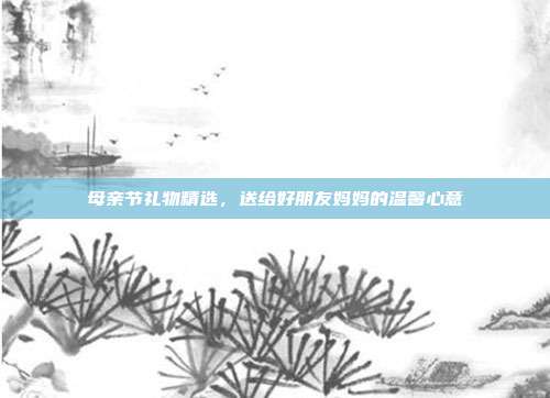母亲节礼物精选，送给好朋友妈妈的温馨心意