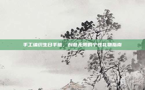 手工编织生日手链，创意无限的个性礼物指南