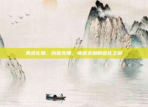 美术礼物，创意无限，情感交融的送礼之道