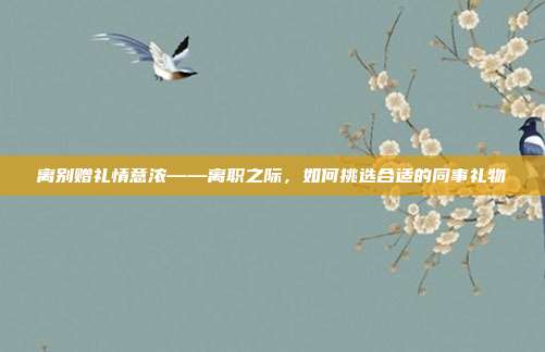 离别赠礼情意浓——离职之际，如何挑选合适的同事礼物