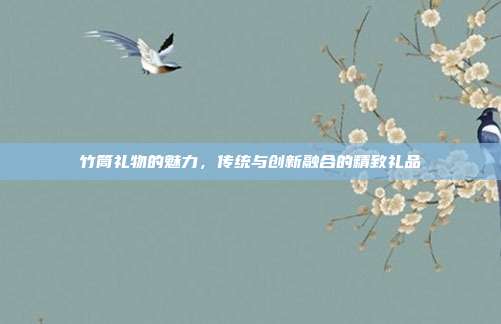 竹筒礼物的魅力，传统与创新融合的精致礼品