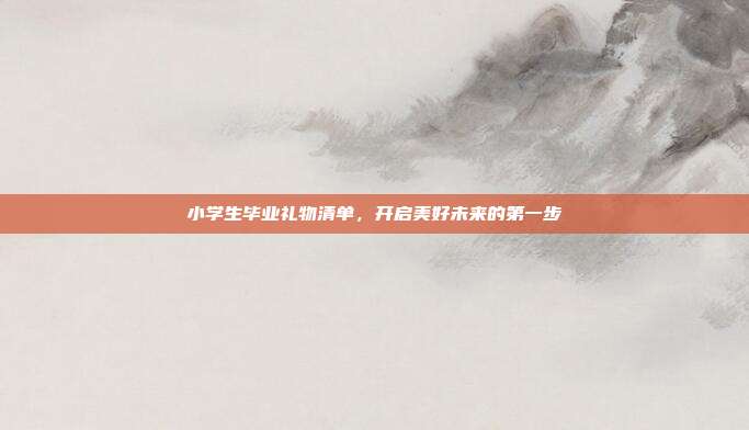小学生毕业礼物清单，开启美好未来的第一步