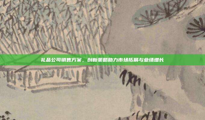 礼品公司销售方案，创新策略助力市场拓展与业绩增长