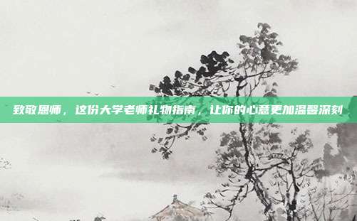 致敬恩师，这份大学老师礼物指南，让你的心意更加温馨深刻