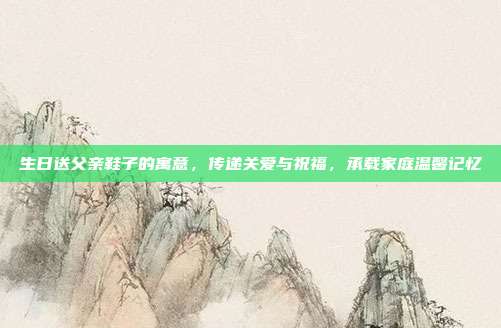 生日送父亲鞋子的寓意，传递关爱与祝福，承载家庭温馨记忆