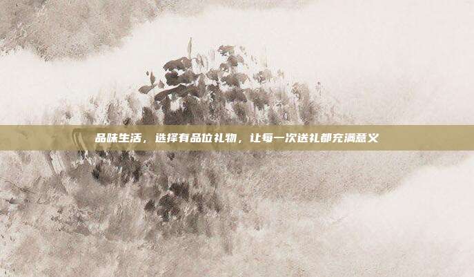 品味生活，选择有品位礼物，让每一次送礼都充满意义