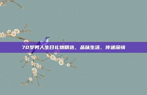 70岁男人生日礼物精选，品味生活，传递深情