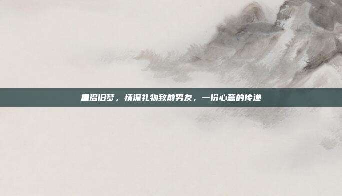 重温旧梦，情深礼物致前男友，一份心意的传递