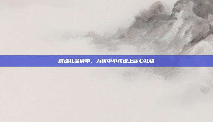 精选礼品清单，为初中小孩送上暖心礼物