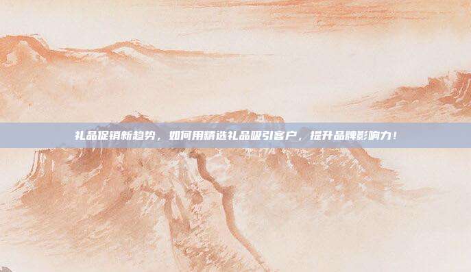 礼品促销新趋势，如何用精选礼品吸引客户，提升品牌影响力！