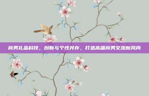 商务礼品科技，创新与个性并存，打造高端商务交流新风尚