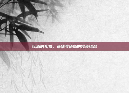 红酒的礼物，品味与情感的完美结合