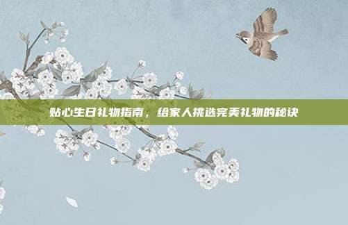 贴心生日礼物指南，给家人挑选完美礼物的秘诀