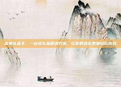 吉象礼品卡，一站式礼品解决方案，让你的送礼更加轻松高效