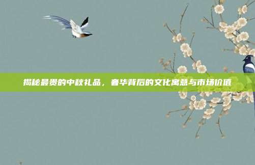 揭秘最贵的中秋礼品，奢华背后的文化寓意与市场价值