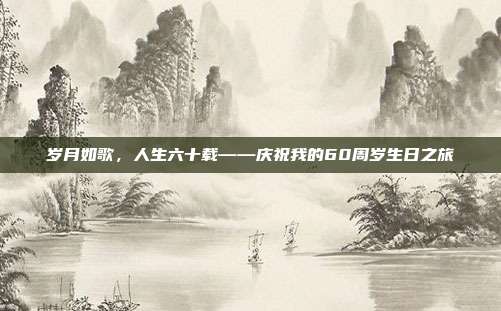 岁月如歌，人生六十载——庆祝我的60周岁生日之旅