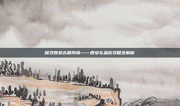 探寻西安古都风情——西安礼品街攻略全解析