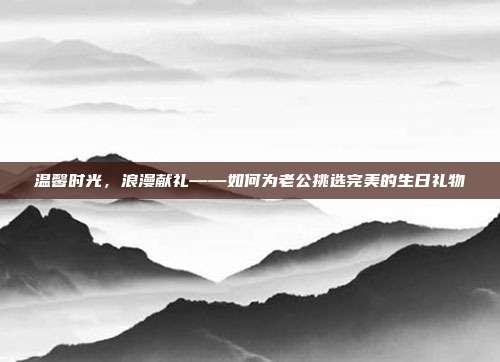 温馨时光，浪漫献礼——如何为老公挑选完美的生日礼物