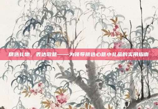 精选礼物，表达敬意——为领导挑选心意小礼品的实用指南
