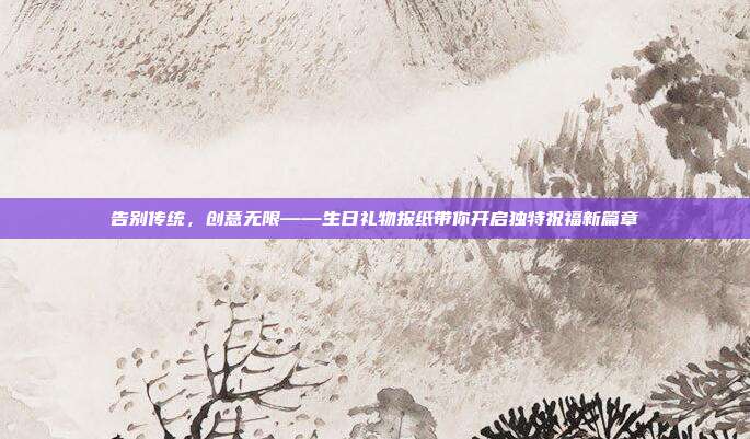 告别传统，创意无限——生日礼物报纸带你开启独特祝福新篇章