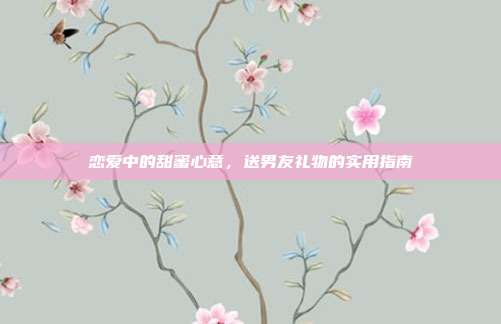 恋爱中的甜蜜心意，送男友礼物的实用指南