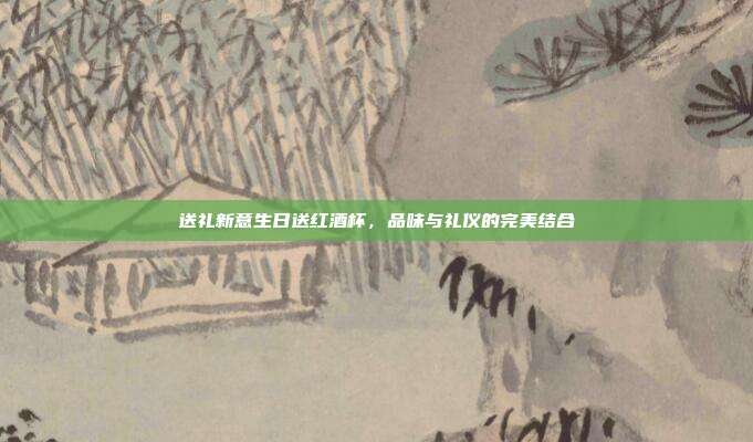 送礼新意生日送红酒杯，品味与礼仪的完美结合