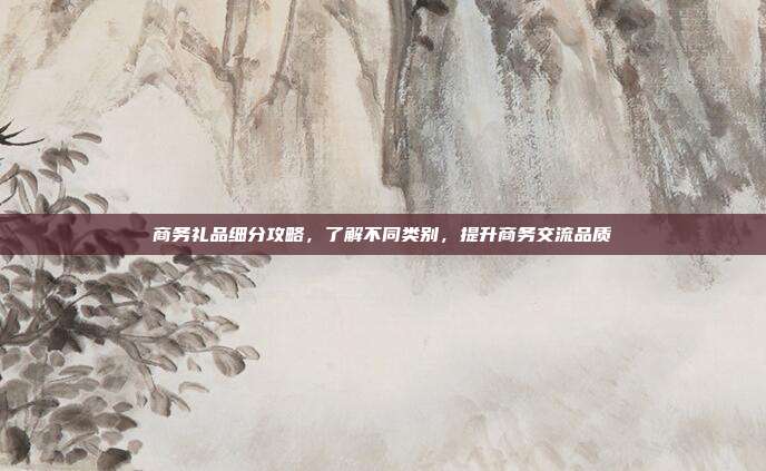 商务礼品细分攻略，了解不同类别，提升商务交流品质