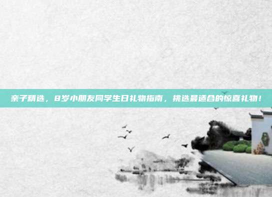 亲子精选，8岁小朋友同学生日礼物指南，挑选最适合的惊喜礼物！