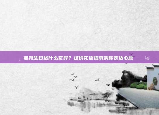 🌸 老妈生日送什么花好？这份花语指南帮你表达心意 🌼