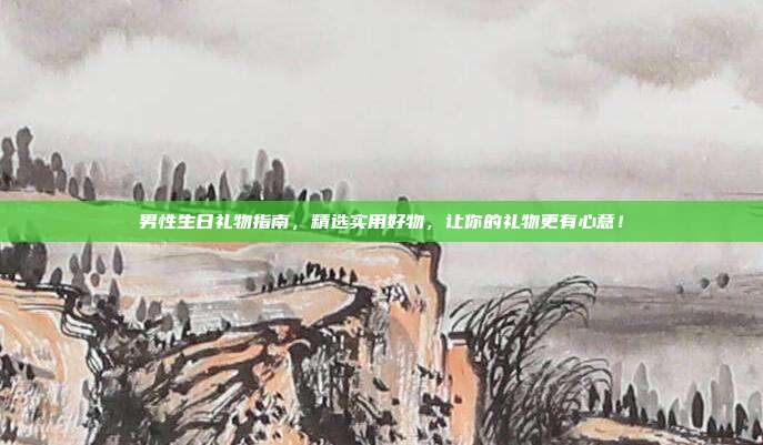 男性生日礼物指南，精选实用好物，让你的礼物更有心意！