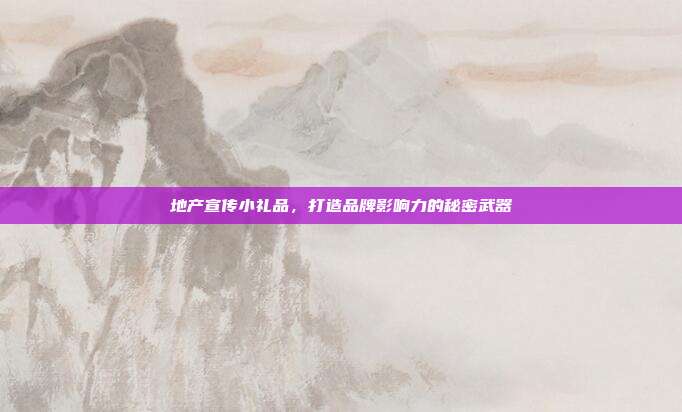 地产宣传小礼品，打造品牌影响力的秘密武器