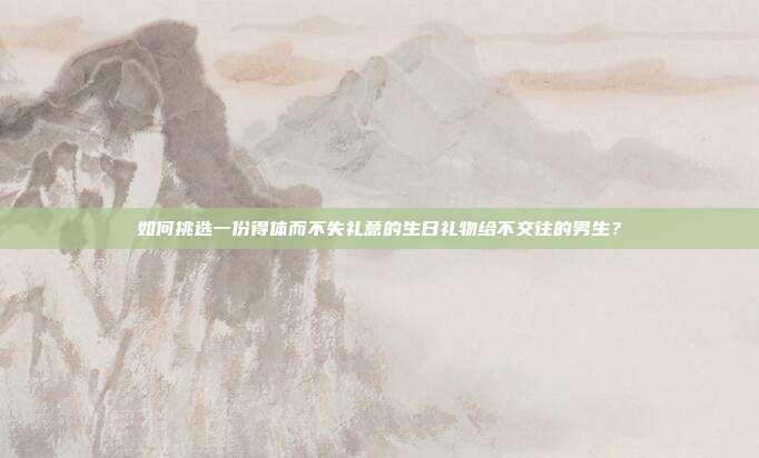 如何挑选一份得体而不失礼意的生日礼物给不交往的男生？