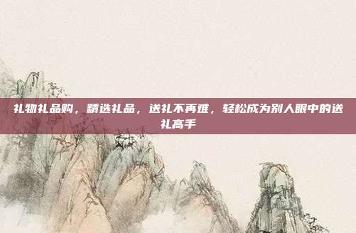 礼物礼品购，精选礼品，送礼不再难，轻松成为别人眼中的送礼高手