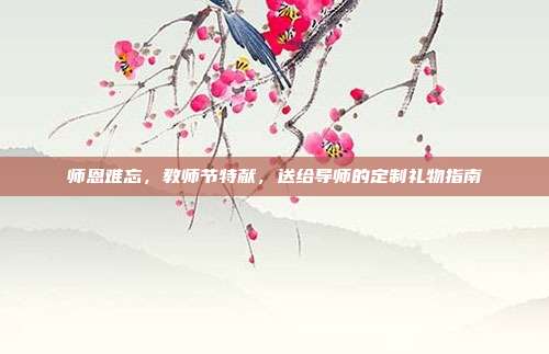 师恩难忘，教师节特献，送给导师的定制礼物指南