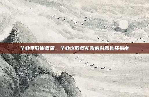 毕业季致谢师恩，毕业送教师礼物的创意选择指南