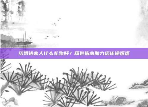 结婚送客人什么礼物好？精选指南助力您传递祝福