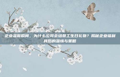企业温馨瞬间，为什么公司会给员工生日礼物？揭秘企业福利背后的温情与策略
