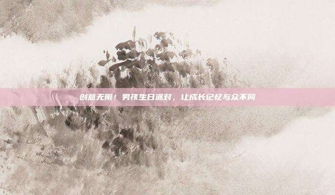 创意无限！男孩生日派对，让成长记忆与众不同