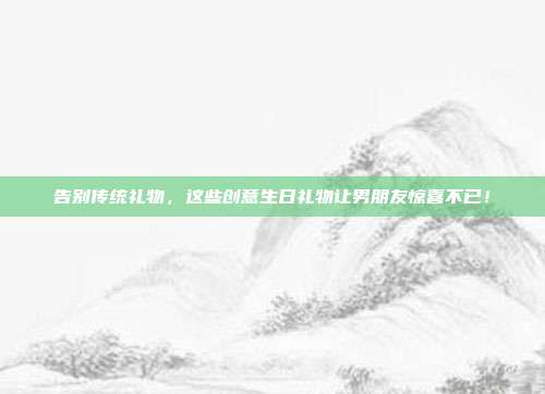 告别传统礼物，这些创意生日礼物让男朋友惊喜不已！
