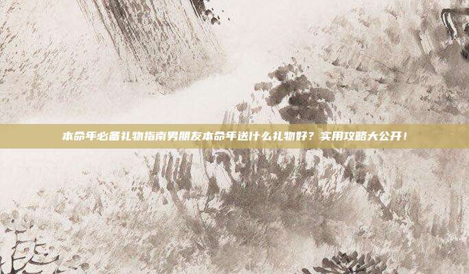 本命年必备礼物指南男朋友本命年送什么礼物好？实用攻略大公开！