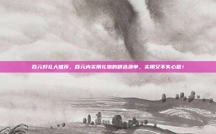 百元好礼大推荐，百元内实用礼物的精选清单，实用又不失心意！