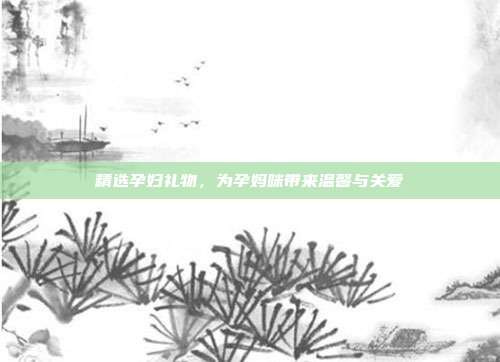 精选孕妇礼物，为孕妈咪带来温馨与关爱