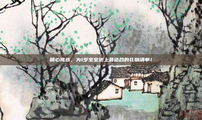 精心挑选，为1岁宝宝送上最适合的礼物清单！