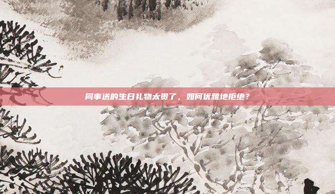 同事送的生日礼物太贵了，如何优雅地拒绝？