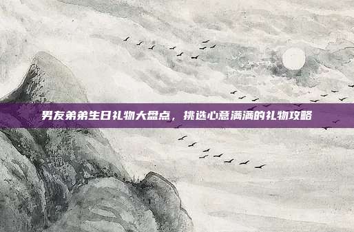 男友弟弟生日礼物大盘点，挑选心意满满的礼物攻略