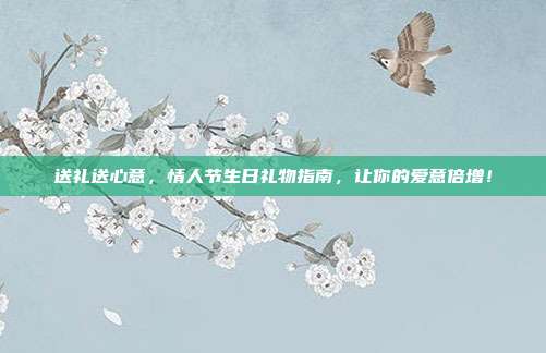 送礼送心意，情人节生日礼物指南，让你的爱意倍增！