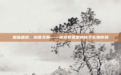 趣味盎然，创意无限——探索有意思的杯子礼物市场